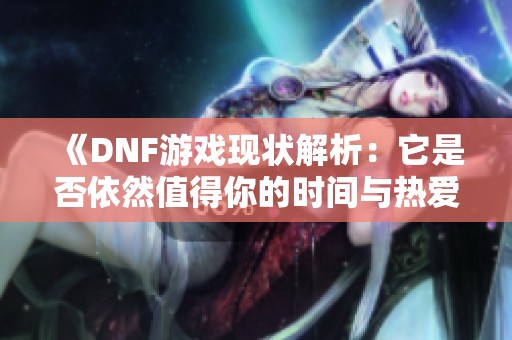 《DNF游戏现状解析：它是否依然值得你的时间与热爱》