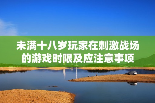 未满十八岁玩家在刺激战场的游戏时限及应注意事项