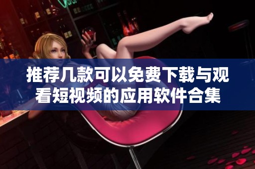 推荐几款可以免费下载与观看短视频的应用软件合集