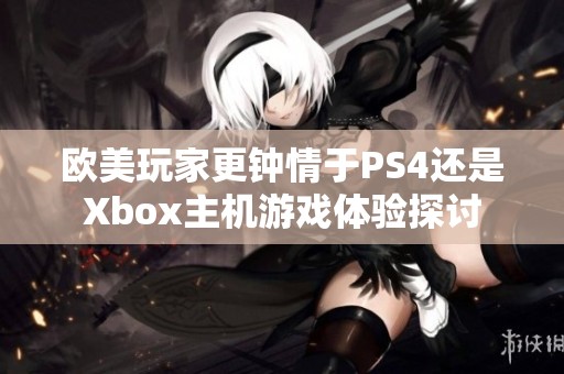 欧美玩家更钟情于PS4还是Xbox主机游戏体验探讨