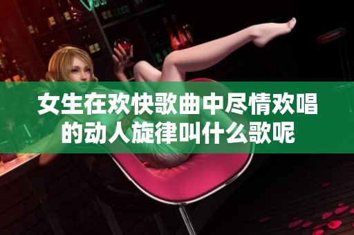 女生在欢快歌曲中尽情欢唱的动人旋律叫什么歌呢