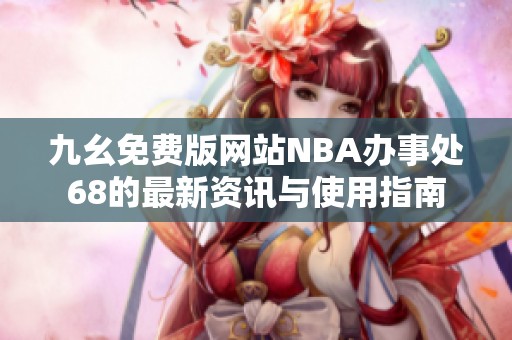 九幺免费版网站NBA办事处68的最新资讯与使用指南