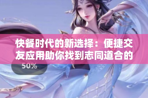 快餐时代的新选择：便捷交友应用助你找到志同道合的朋友