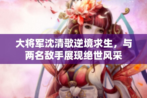 大将军沈清歌逆境求生，与两名敌手展现绝世风采