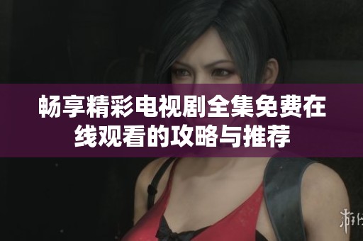 畅享精彩电视剧全集免费在线观看的攻略与推荐