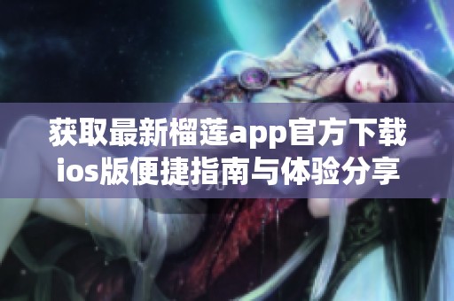 获取最新榴莲app官方下载ios版便捷指南与体验分享