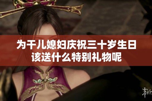 为干儿媳妇庆祝三十岁生日该送什么特别礼物呢