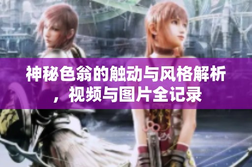 神秘色翁的触动与风格解析，视频与图片全记录