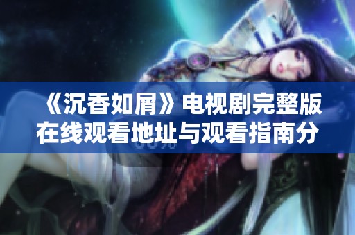 《沉香如屑》电视剧完整版在线观看地址与观看指南分享