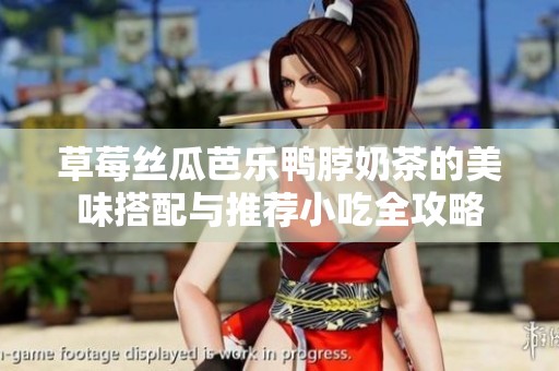 草莓丝瓜芭乐鸭脖奶茶的美味搭配与推荐小吃全攻略