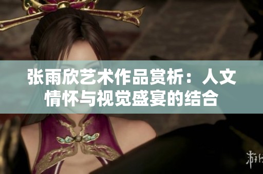 张雨欣艺术作品赏析：人文情怀与视觉盛宴的结合