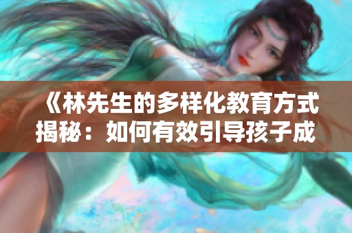 《林先生的多样化教育方式揭秘：如何有效引导孩子成长》