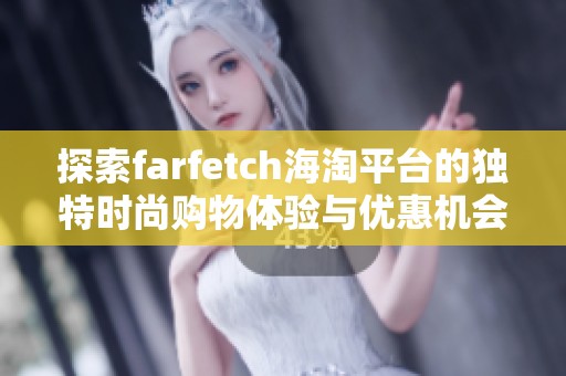 探索farfetch海淘平台的独特时尚购物体验与优惠机会