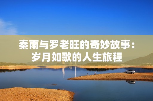 秦雨与罗老旺的奇妙故事：岁月如歌的人生旅程