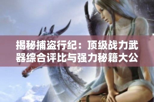 揭秘捕盗行纪：顶级战力武器综合评比与强力秘籍大公开