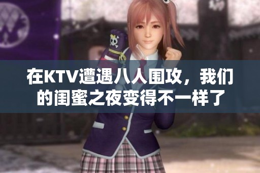 在KTV遭遇八人围攻，我们的闺蜜之夜变得不一样了
