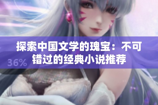 探索中国文学的瑰宝：不可错过的经典小说推荐