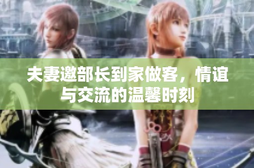 夫妻邀部长到家做客，情谊与交流的温馨时刻
