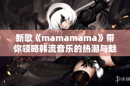 新歌《mamamama》带你领略韩流音乐的热潮与魅力