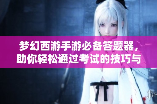 梦幻西游手游必备答题器，助你轻松通过考试的技巧与资源分享