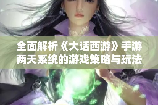 全面解析《大话西游》手游两天系统的游戏策略与玩法技巧