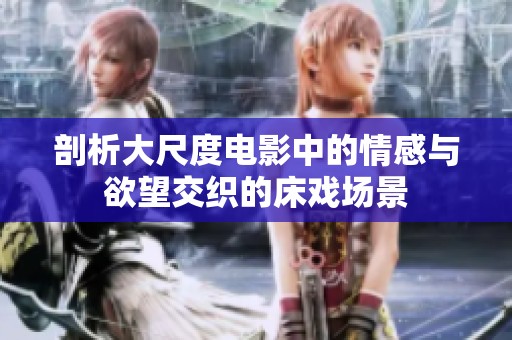 剖析大尺度电影中的情感与欲望交织的床戏场景