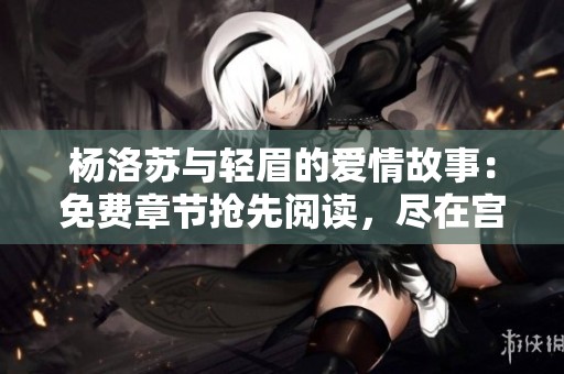 杨洛苏与轻眉的爱情故事：免费章节抢先阅读，尽在宫趣阁