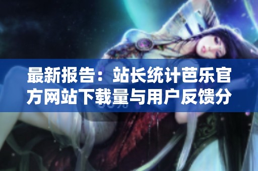 最新报告：站长统计芭乐官方网站下载量与用户反馈分析