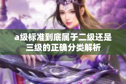 a级标准到底属于二级还是三级的正确分类解析