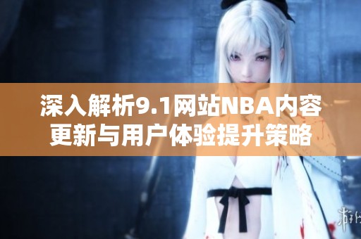 深入解析9.1网站NBA内容更新与用户体验提升策略