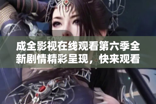 成全影视在线观看第六季全新剧情精彩呈现，快来观看吧！
