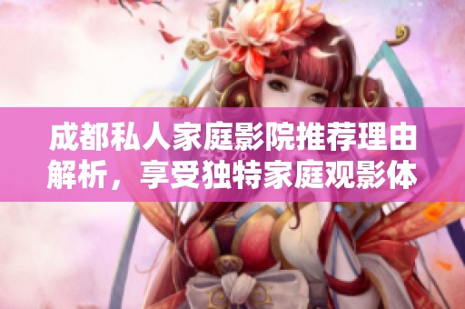 成都私人家庭影院推荐理由解析，享受独特家庭观影体验