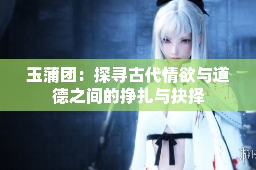 玉蒲团：探寻古代情欲与道德之间的挣扎与抉择