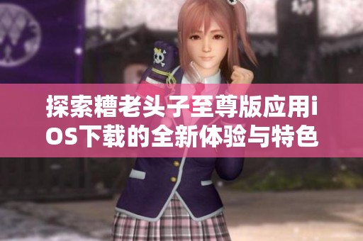 探索糟老头子至尊版应用iOS下载的全新体验与特色功能