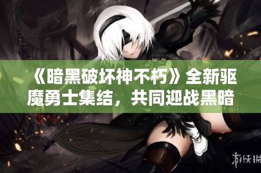 《暗黑破坏神不朽》全新驱魔勇士集结，共同迎战黑暗势力！