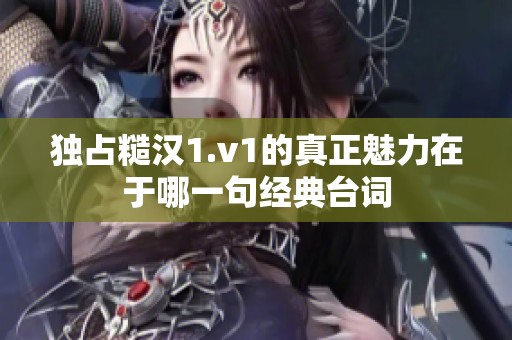 独占糙汉1.v1的真正魅力在于哪一句经典台词