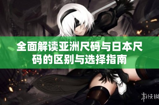 全面解读亚洲尺码与日本尺码的区别与选择指南