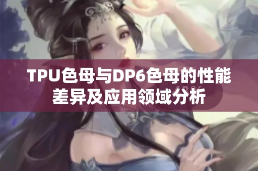 TPU色母与DP6色母的性能差异及应用领域分析