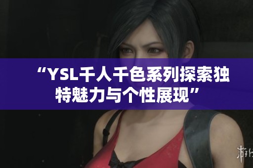 “YSL千人千色系列探索独特魅力与个性展现”