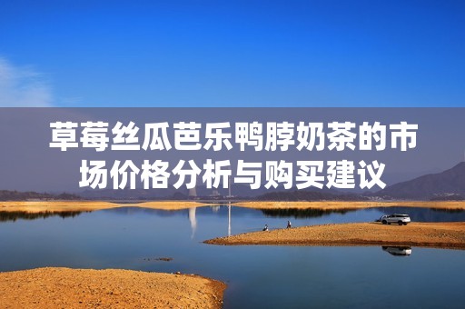 草莓丝瓜芭乐鸭脖奶茶的市场价格分析与购买建议