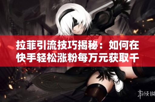 拉菲引流技巧揭秘：如何在快手轻松涨粉每万元获取千名活跃粉丝