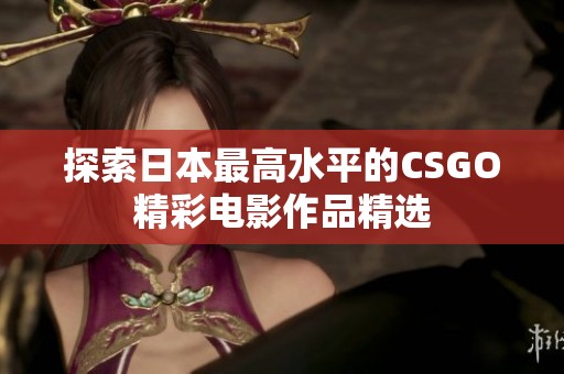 探索日本最高水平的CSGO精彩电影作品精选