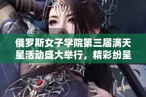 俄罗斯女子学院第三届满天星活动盛大举行，精彩纷呈