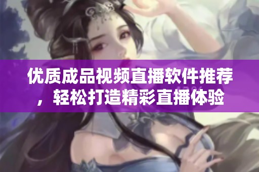 优质成品视频直播软件推荐，轻松打造精彩直播体验