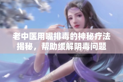 老中医用嘴排毒的神秘疗法揭秘，帮助缓解阴毒问题