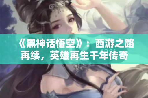 《黑神话悟空》：西游之路再续，英雄再生千年传奇
