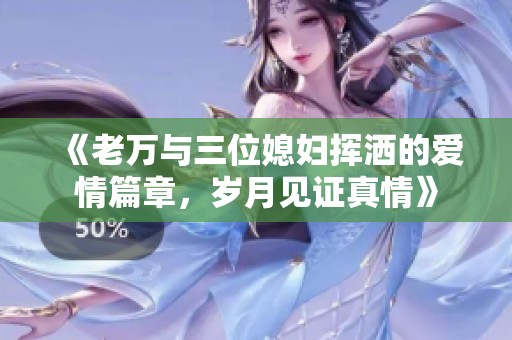 《老万与三位媳妇挥洒的爱情篇章，岁月见证真情》