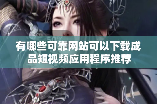 有哪些可靠网站可以下载成品短视频应用程序推荐