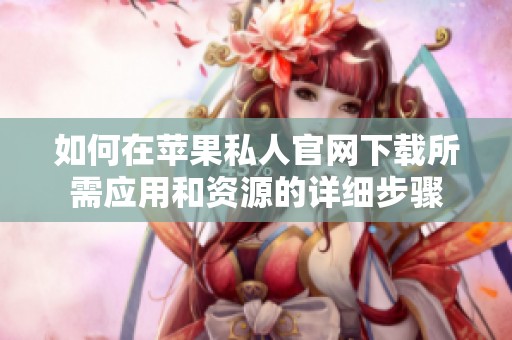 如何在苹果私人官网下载所需应用和资源的详细步骤