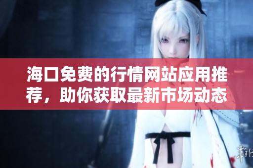 海口免费的行情网站应用推荐，助你获取最新市场动态